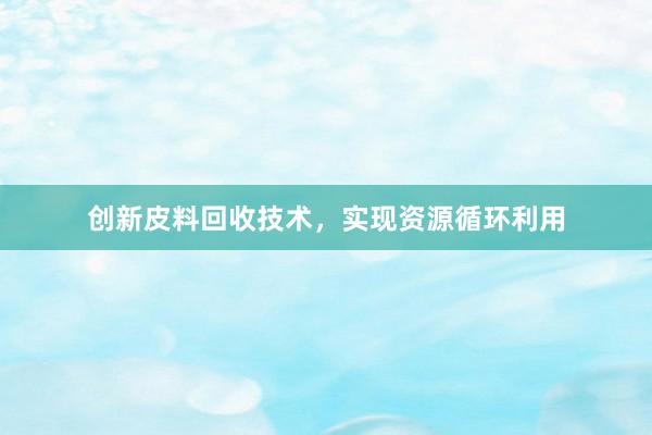 创新皮料回收技术，实现资源循环利用